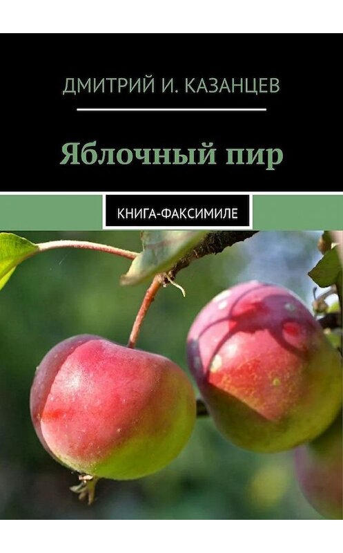 Обложка книги «Яблочный пир. Книга-факсимиле» автора Дмитрия Казанцева. ISBN 9785448562891.