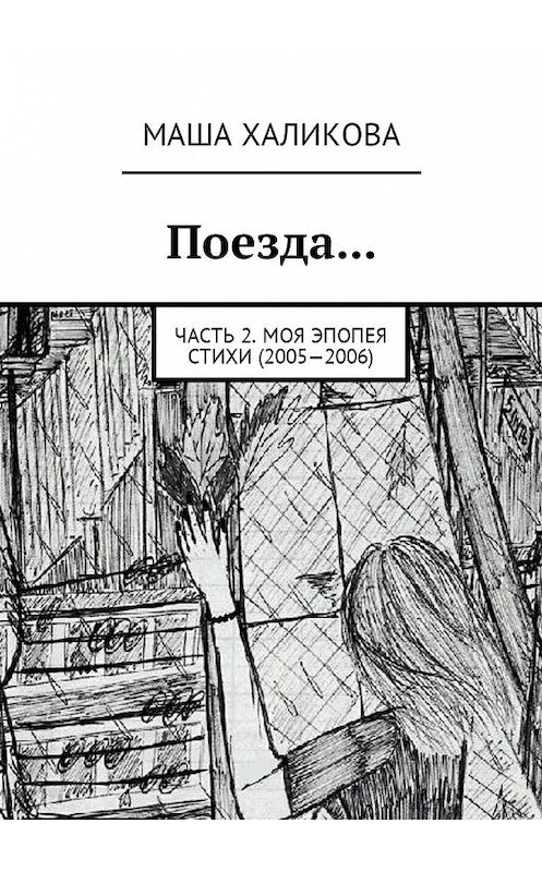 Обложка книги «Поезда… Часть 2. Моя эпопея. Стихи (2005—2006)» автора Маши Халиковы. ISBN 9785449060334.