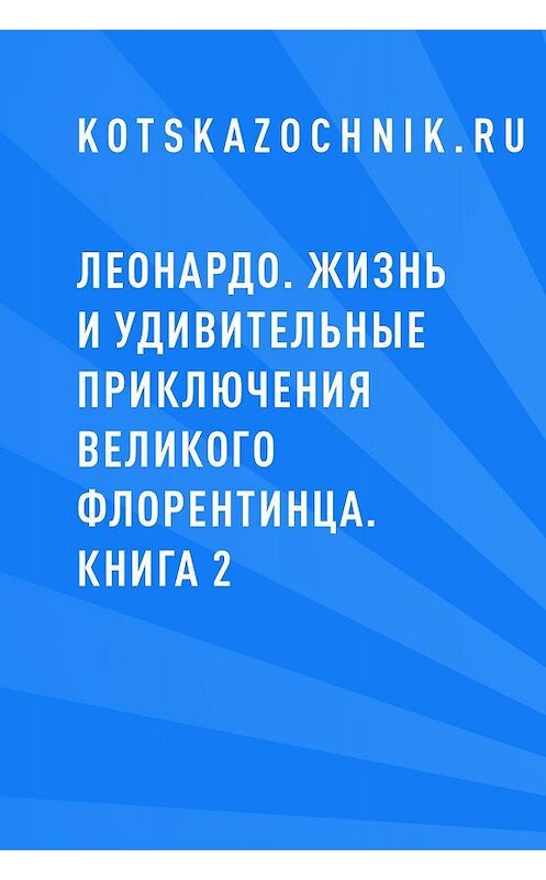 Обложка книги «Леонардо. Жизнь и удивительные приключения великого флорентинца. Книга 2» автора Kotskazochnik.ru.