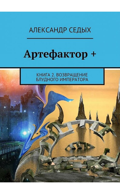 Обложка книги «Артефактор +. Книга 2. Возвращение блудного императора» автора Александра Седыха. ISBN 9785448509735.