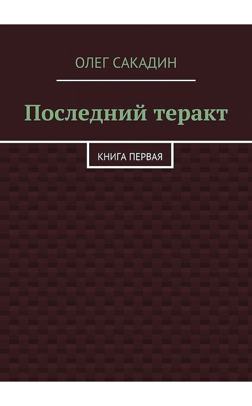 Обложка книги «Последний теракт. Книга первая» автора Олега Сакадина. ISBN 9785447431426.