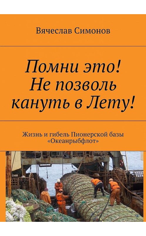 Обложка книги «Помни это! Не позволь кануть в Лету! Жизнь и гибель Пионерской базы «Океанрыбфлот»» автора Вячеслава Симонова. ISBN 9785449065155.
