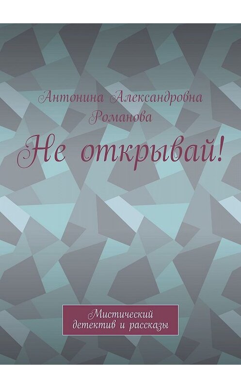 Обложка книги «Не открывай! Мистический детектив и рассказы» автора Антониной Романовы. ISBN 9785449058676.