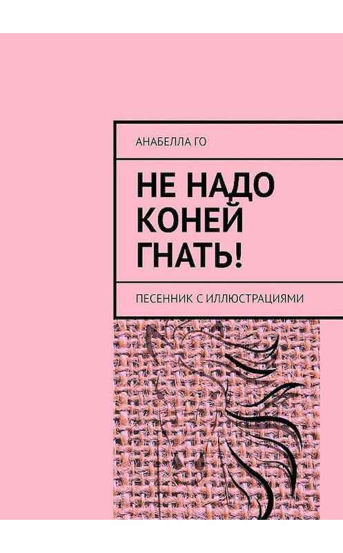 Обложка книги «Не надо коней гнать! Песенник с иллюстрациями» автора Анабеллы Го. ISBN 9785005047403.