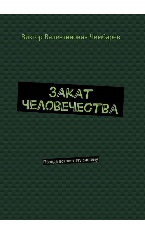 Обложка книги «Закат человечества. Правда вскроет эту систему» автора Виктора Чимбарева. ISBN 9785449874153.