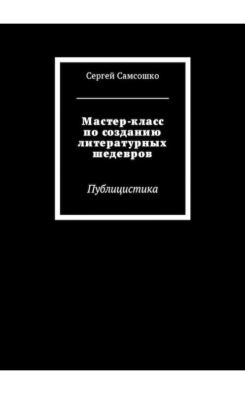 Обложка книги «Мастер-класс по созданию литературных шедевров. Публицистика» автора Сергей Самсошко. ISBN 9785448576058.