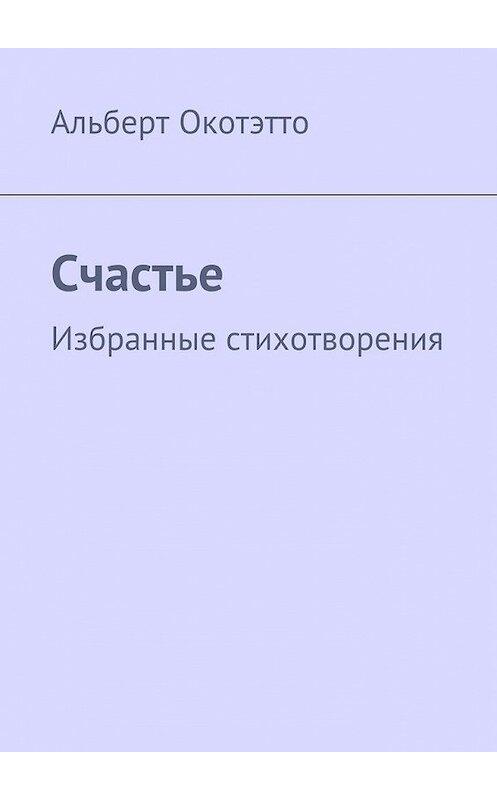 Обложка книги «Счастье. Избранные стихотворения» автора Альберт Окотэтто. ISBN 9785448514418.