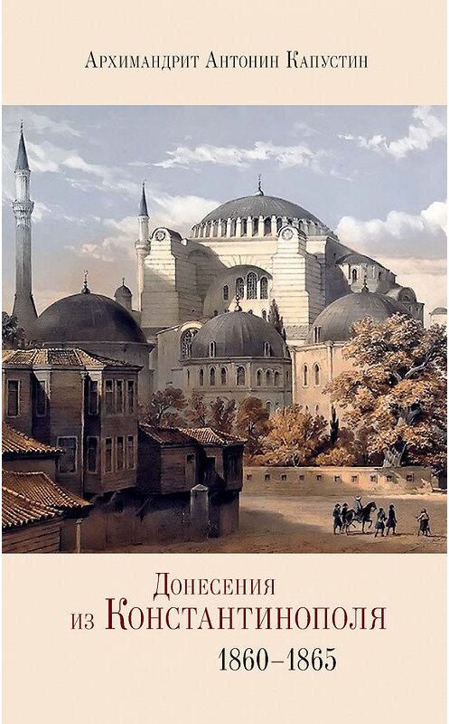Обложка книги «Донесения из Константинополя. 1860–1865» автора Архимандрита Антонина Капустина издание 2013 года. ISBN 9785916742596.