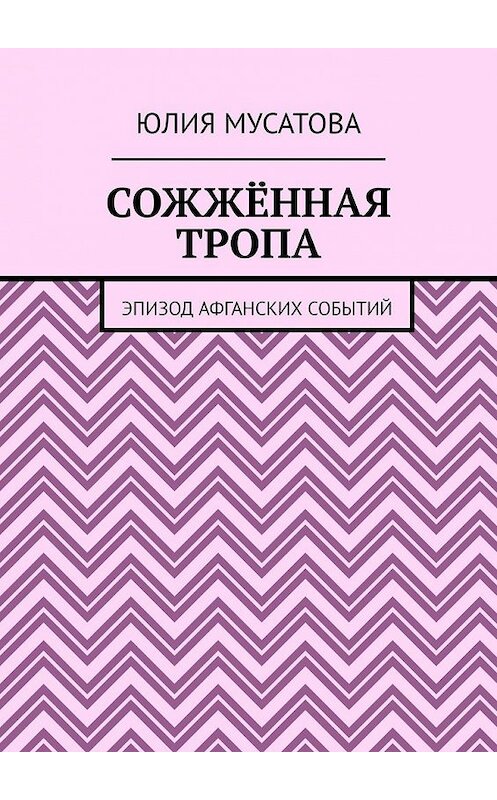 Обложка книги «Сожжённая тропа. Эпизод афганских событий» автора Юлии Мусатовы. ISBN 9785449634511.