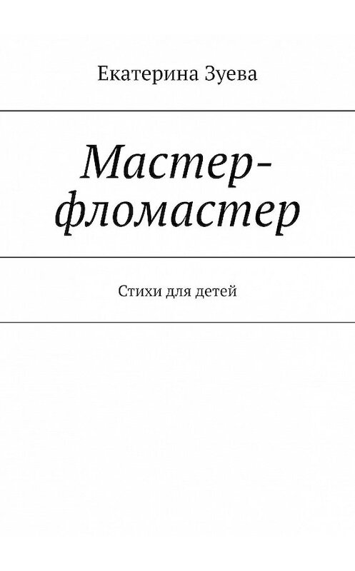 Обложка книги «Мастер-фломастер. Стихи для детей» автора Екатериной Зуевы. ISBN 9785449810038.