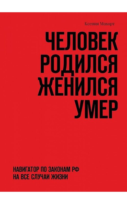 Обложка книги «Человек родился женился умер. Навигатор по законам РФ на все случаи жизни» автора Ксении Мохорта. ISBN 9785449329349.