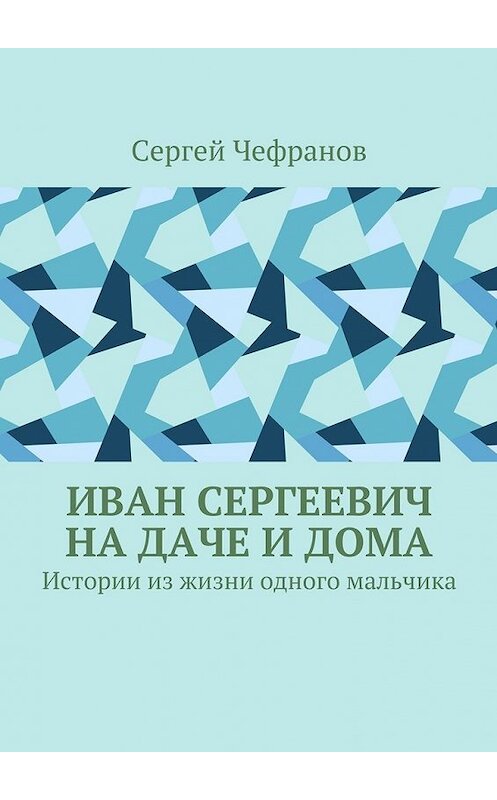 Обложка книги «Иван Сергеевич на даче и дома. Истории из жизни одного мальчика» автора Сергея Чефранова. ISBN 9785448357411.