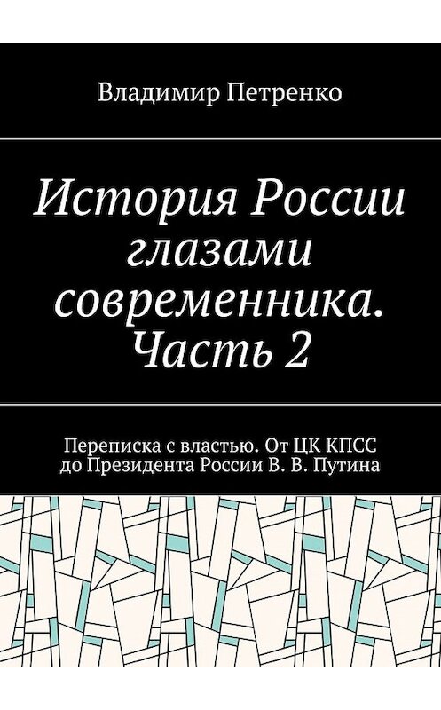 Обложка книги «История России глазами современника. Часть 2. Переписка с властью. От ЦК КПСС до Президента России В. В. Путина» автора Владимир Петренко. ISBN 9785449041845.