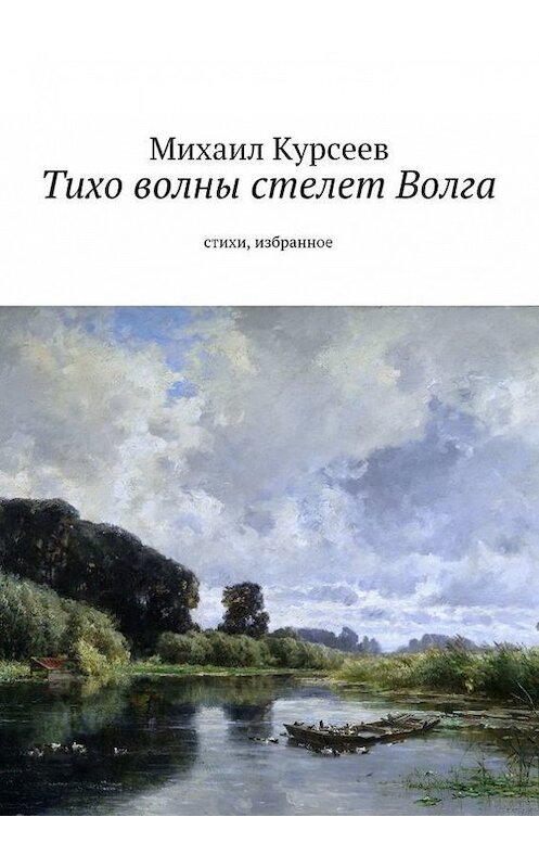 Обложка книги «Тихо волны стелет Волга. Стихи, избранное» автора Михаила Курсеева. ISBN 9785447435325.