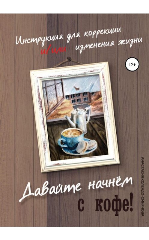 Обложка книги «Давайте начнем с кофе! Инструкция для коррекции и/или изменения жизни» автора Анастасии Колендо-Смирновы издание 2020 года. ISBN 9785532995918.