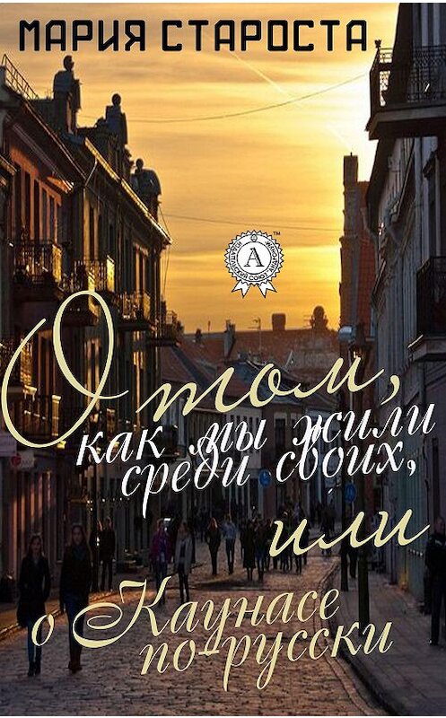 Обложка книги «О том, как мы жили среди своих, или о Каунасе по-русски» автора Марии Старосты.