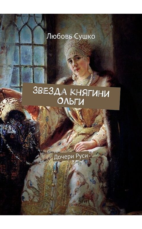 Обложка книги «Звезда княгини Ольги. Дочери Руси» автора Любовь Сушко. ISBN 9785449309365.