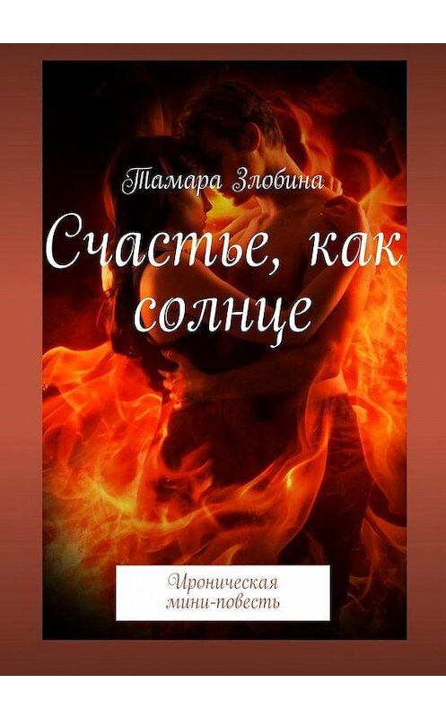 Обложка книги «Счастье, как солнце. Ироническая мини-повесть» автора Тамары Злобины. ISBN 9785005066800.