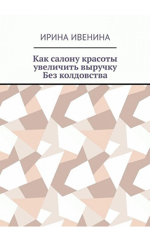 Обложка книги «Как салону красоты увеличить выручку. Без колдовства» автора Ириной Ивенины. ISBN 9785449019868.