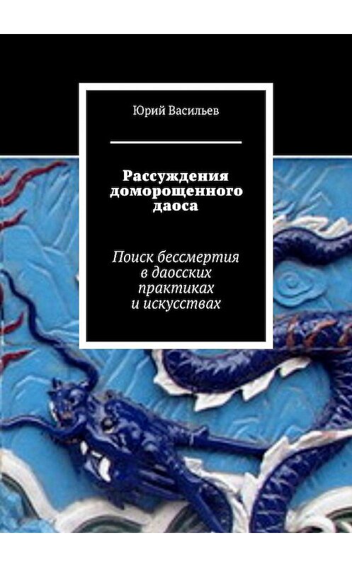 Обложка книги «Рассуждения доморощенного даоса. Поиск бессмертия в даосских практиках и искусствах» автора Юрия Васильева. ISBN 9785449889652.