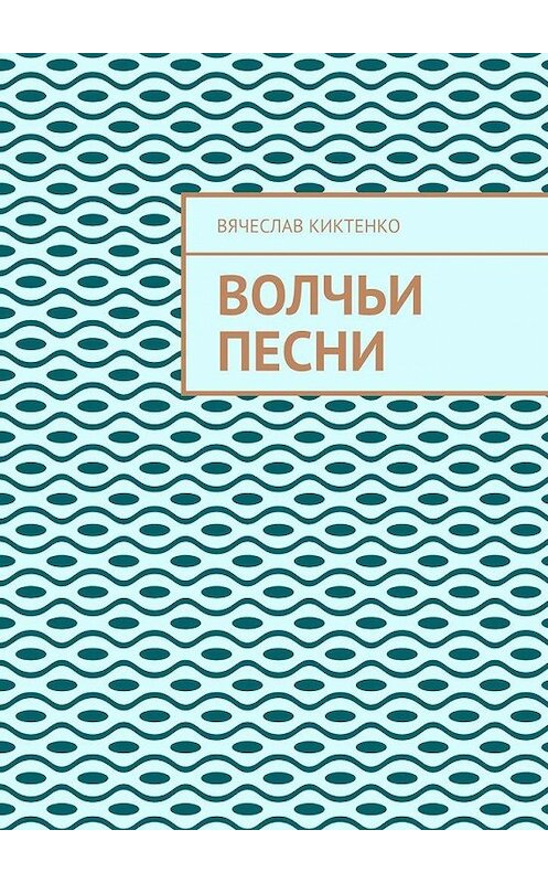 Обложка книги «ВОЛЧЬИ ПЕСНИ» автора Вячеслав Киктенко. ISBN 9785005170293.