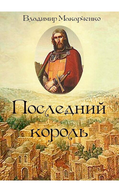 Обложка книги «Последний король. Историческое фэнтези» автора Владимир Макарченко. ISBN 9785448332180.