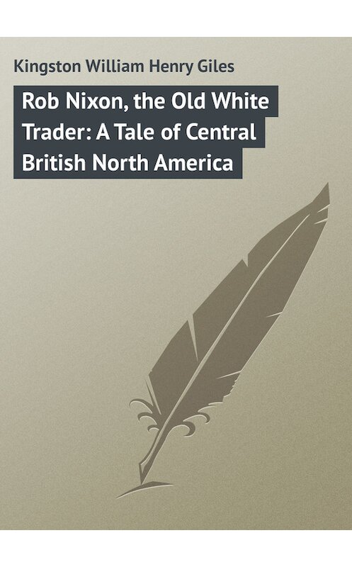 Обложка книги «Rob Nixon, the Old White Trader: A Tale of Central British North America» автора William Kingston.