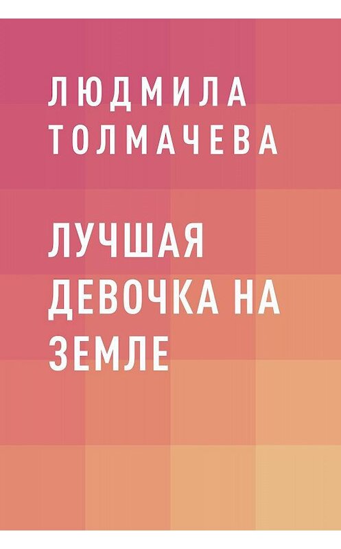 Обложка книги «Лучшая девочка на Земле» автора Людмилы Толмачева.