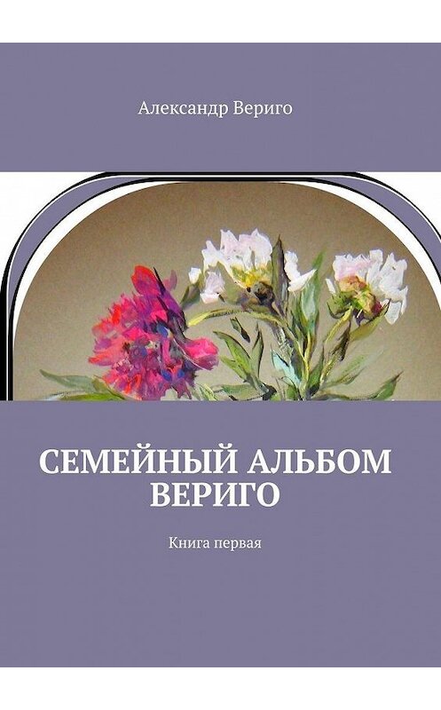 Обложка книги «Семейный альбом Вериго. Книга первая» автора Александр Вериго. ISBN 9785449867711.