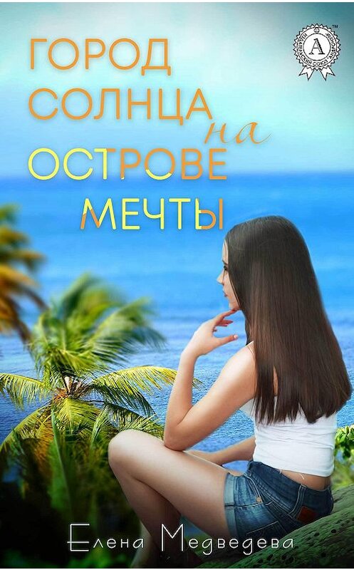 Обложка книги «Город Солнца на острова мечты» автора Елены Медведевы издание 2018 года. ISBN 9781387773794.