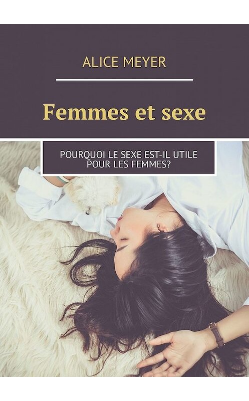Обложка книги «Femmes et sexe. Pourquoi le sexe est-il utile pour les femmes?» автора Alice Meyer. ISBN 9785449307361.