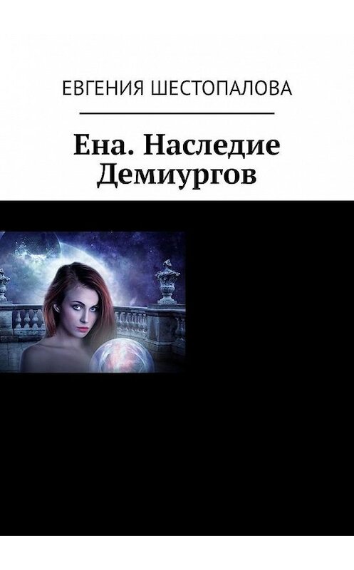 Обложка книги «Ена. Наследие Демиургов» автора Евгении Шестопаловы. ISBN 9785449366993.