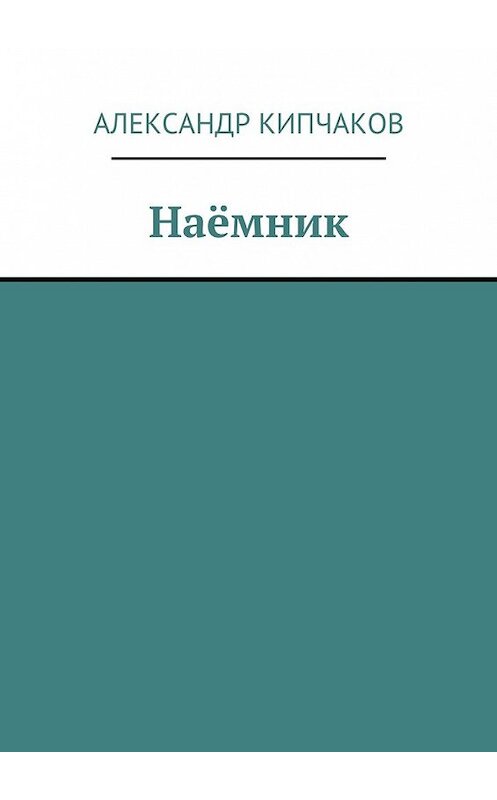 Обложка книги «Наёмник» автора Александра Кипчакова. ISBN 9785448376641.