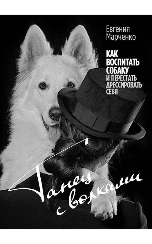 Обложка книги «Танец с волками. Как воспитать собаку и перестать дрессировать себя» автора Евгении Марченко. ISBN 9785449607218.