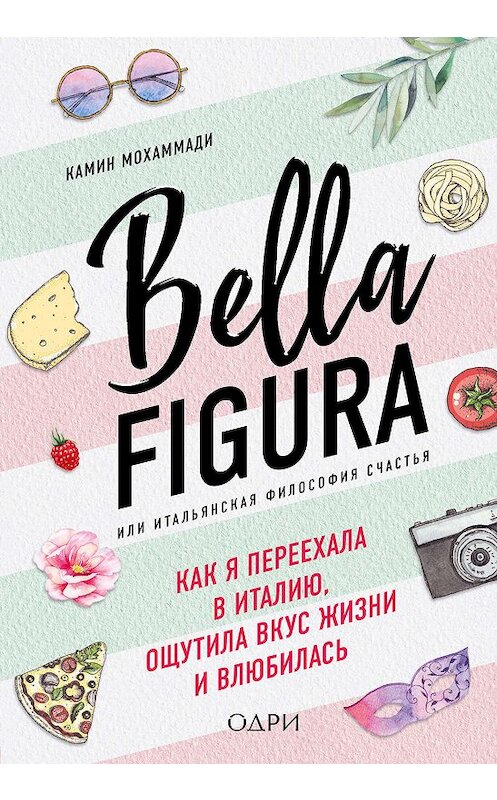 Обложка книги «Bella Figura, или Итальянская философия счастья. Как я переехала в Италию, ощутила вкус жизни и влюбилась» автора Камина Мохаммади издание 2019 года. ISBN 9785040980987.