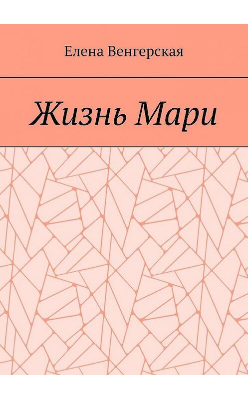 Обложка книги «Жизнь Мари» автора Елены Венгерская. ISBN 9785449868879.