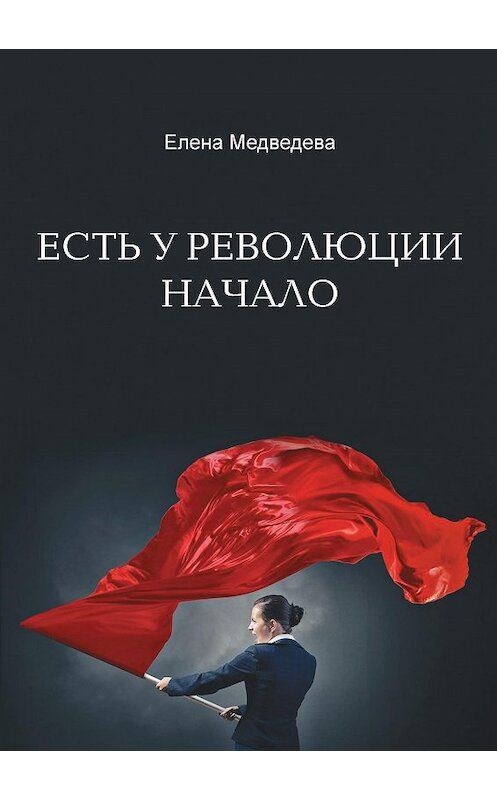 Обложка книги «Есть у революции начало» автора Елены Медведевы издание 2020 года. ISBN 9785001713128.