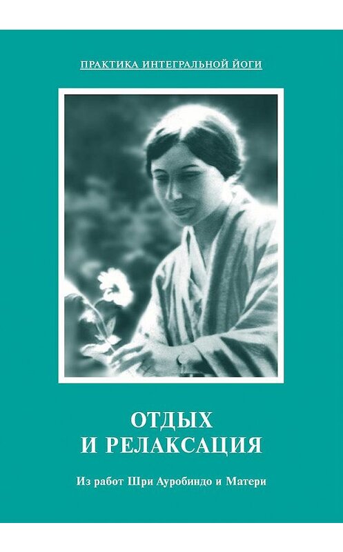 Обложка книги «Отдых и релаксация. Из работ Шри Ауробиндо и Матери» автора Шри Ауробиндо, Матя издание 2007 года. ISBN 5793800433.