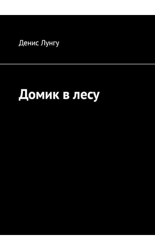 Обложка книги «Домик в лесу» автора Денис Лунгу. ISBN 9785449321800.