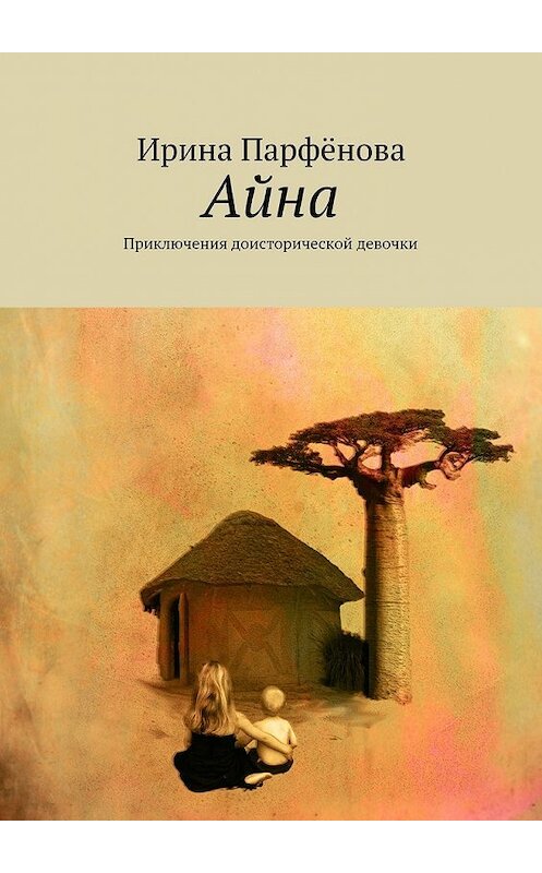 Обложка книги «Айна. Приключения доисторической девочки» автора Ириной Парфёновы. ISBN 9785448348624.