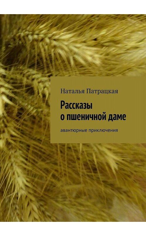 Обложка книги «Рассказы о пшеничной даме. Авантюрные приключения» автора Натальи Патрацкая. ISBN 9785449675224.