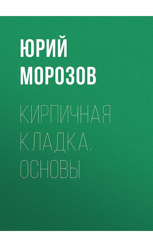 Обложка книги «Кирпичная кладка. Основы» автора Юрия Морозова.