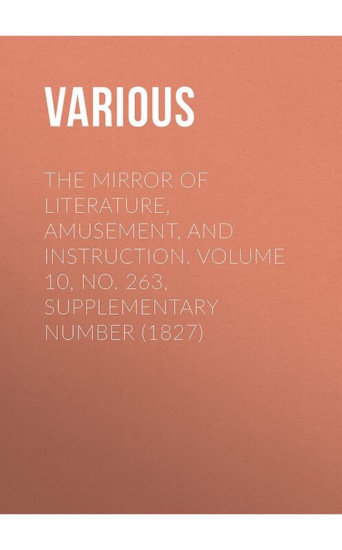 Обложка книги «The Mirror of Literature, Amusement, and Instruction. Volume 10, No. 263, Supplementary Number (1827)» автора Various.