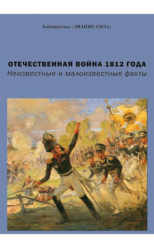 Обложка книги «Отечественная война 1812 года. Неизвестные и малоизвестные факты» автора Сборника Статея издание 2012 года. ISBN 9785918651780.