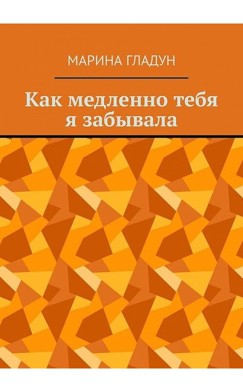 Обложка книги «Как медленно тебя я забывала» автора Мариной Гладун. ISBN 9785005111401.