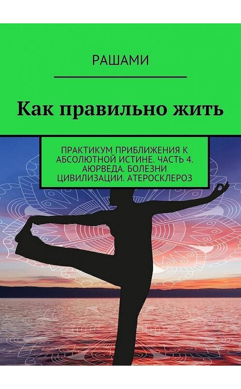 Обложка книги «Как правильно жить. Практикум приближения к абсолютной истине. Часть 4. Аюрведа. Болезни цивилизации. Атеросклероз» автора Рашами. ISBN 9785448500039.