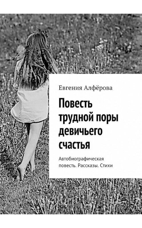 Обложка книги «Повесть трудной поры девичьего счастья. Автобиографическая повесть. Рассказы. Стихи» автора Евгении Алфёровы. ISBN 9785448556968.