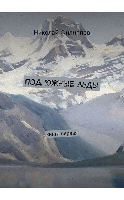 Обложка книги «Под южные льды. Книга первая» автора Николая Филиппова. ISBN 9785449650672.