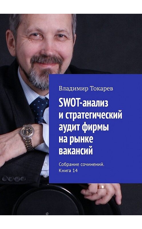 Обложка книги «SWOT-анализ и стратегический аудит фирмы на рынке вакансий. Собрание сочинений. Книга 14» автора Владимира Токарева. ISBN 9785449859334.