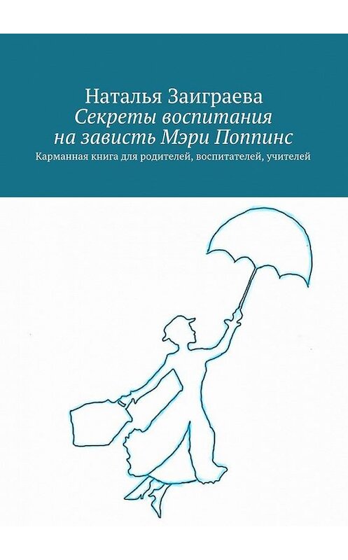 Обложка книги «Секреты воспитания на зависть Мэри Поппинс» автора Натальи Заиграевы. ISBN 9785447468125.
